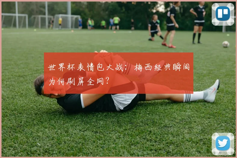 世界杯表情包大战：梅西经典瞬间为何刷屏全网？