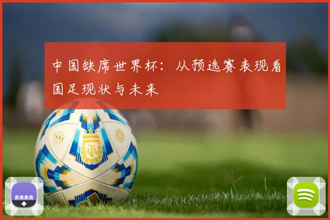 中国缺席世界杯：从预选赛表现看国足现状与未来
