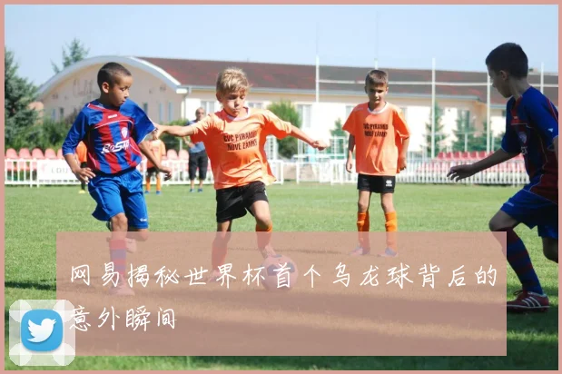 网易揭秘世界杯首个乌龙球背后的意外瞬间