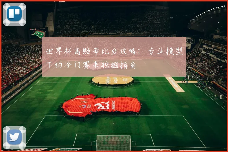 世界杯高赔率比分攻略：专业模型下的冷门赛果挖掘指南