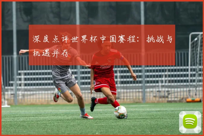 深度点评世界杯中国赛程：挑战与机遇并存